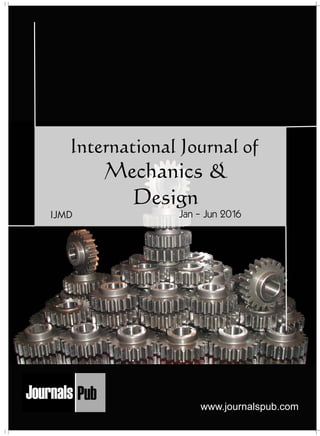 International Journal of
Mechanics &
Design
Jan - Jun 2016IJMD
www.journalspub.com
Mechanical Engineering
Electronics and Telecommunication Chemical Engineering
Architecture
Office No-4, 1 Floor, CSC, Pocket-E,
Mayur Vihar, Phase-2, New Delhi-110091, India
E-mail: info@journalspub.com
¬ International Journal of Thermal Energy and
Applications
¬ International Journal of Production Engineering
¬ International Journal of Industrial Engineering
and Design
¬ International Journal of Manufacturing and
Materials Processing
¬ International Journal of Mechanical Handling and
Automation
« International Journal of Radio Frequency Design
« International Journal of VLSI Design and Technology
« International Journal of Embedded Systems and Emerging
Technologies
« International Journal of Digital Electronics
« International Journal of Digital Communication and Analog
Signals
« International Journal of Housing and Human Settlement
Planning
« International Journal of Architecture and Infrastructure
Planning
« International Journal of Rural and Regional Planning
Development
« International Journal of Town Planning and Management
Applied Mechanics
5 more...
1 more...
2 more...
2 more...
5 more...
Computer Science and Engineering
« International Journal of Wireless Network Security
« International Journal of Algorithms Design and Analysis
« International Journal of Mobile Computing Devices
« International Journal of Software Computing and Testing
« International Journal of Data Structures and Algorithms
Nanotechnology
« International Journal of Applied Nanotechnology
« International Journal of Nanomaterials and Nanostructures
« International Journals of Nanobiotechnology
« International Journal of Solid State Materials
« International Journal of Optical Sciences
Physics
« International Journal of Renewable Energy and its
Commercialization
« International Journal of Environmental Chemistry
« International Journal of Agrochemistry
« International Journal of Prevention and Control of Industrial
Pollution
Civil Engineering
« International Journal of Water Resources Engineering
« International Journal of Concrete Technology
« International Journal of Structural Engineering and Analysis
« International Journal of Construction Engineering and
Planning
Electrical Engineering
« International Journal of Analog Integrated Circuits
« International Journal of Automatic Control System
« International Journal of Electrical Machines & Drives
« International Journal of Electrical Communication
Engineering
« International Journal of Integrated Electronics Systems and
Circuits
Material Sciences and Engineering
« International Journal of Energetic Materials
« International Journal of Bionics and Bio-Materials
« International Journal of Ceramics and Ceramic Technology
« International Journal of Bio-Materials and Biomedical
Engineering
Chemistry
« International Journal of Photochemistry
« International Journal of Analytical and Applied Chemistry
« International Journal of Green Chemistry
« International Journal of Chemical and Molecular
Engineering
« International Journal of Electro Mechanics and
Mechanical Behaviour
« International Journal of Machine Design and
Manufacturing
« International Journal of Mechanical Dynamics
and Analysis
« International Journal of Fracture and damage
Mechanics
« International Journal of Structural Mechanics
and Finite Elements
5 more...
4 more...
3 more...
Biotechnology
« International Journal of Industrial Biotechnology and
Biomaterials
« International Journal of Plant Biotechnology
« International Journal of Molecular Biotechnology
« International Journal of Biochemistry and Biomolecules
« International Journal of Animal Biotechnology and
Applications
3 more...
Nursing
« International Journal of Immunological Nursing
« International Journal of Cardiovascular Nursing
« International Journal of Neurological Nursing
« International Journal of Orthopedic Nursing
« International Journal of Oncological Nursing
5 more... 4 more...
Subm
it
Your A
rticle2016
 