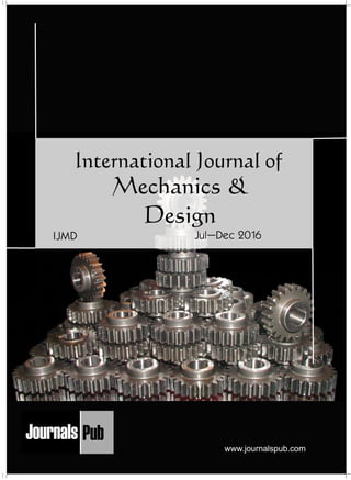 International Journal of
Mechanics &
Design
Jul–Dec 2016IJMD
www.journalspub.com
Mechanical Engineering
Electronics and Telecommunication Chemical Engineering
Architecture
Office No-4, 1 Floor, CSC, Pocket-E,
Mayur Vihar, Phase-2, New Delhi-110091, India
E-mail: info@journalspub.com
¬ International Journal of Thermal Energy and
Applications
¬ International Journal of Production Engineering
¬ International Journal of Industrial Engineering
and Design
¬ International Journal of Manufacturing and
Materials Processing
¬ International Journal of Mechanical Handling and
Automation
« International Journal of Radio Frequency Design
« International Journal of VLSI Design and Technology
« International Journal of Embedded Systems and Emerging
Technologies
« International Journal of Digital Electronics
« International Journal of Digital Communication and Analog
Signals
« International Journal of Housing and Human Settlement
Planning
« International Journal of Architecture and Infrastructure
Planning
« International Journal of Rural and Regional Planning
Development
« International Journal of Town Planning and Management
Applied Mechanics
5 more...
1 more...
2 more...
2 more...
5 more...
Computer Science and Engineering
« International Journal of Wireless Network Security
« International Journal of Algorithms Design and Analysis
« International Journal of Mobile Computing Devices
« International Journal of Software Computing and Testing
« International Journal of Data Structures and Algorithms
Nanotechnology
« International Journal of Applied Nanotechnology
« International Journal of Nanomaterials and Nanostructures
« International Journals of Nanobiotechnology
« International Journal of Solid State Materials
« International Journal of Optical Sciences
Physics
« International Journal of Renewable Energy and its
Commercialization
« International Journal of Environmental Chemistry
« International Journal of Agrochemistry
« International Journal of Prevention and Control of Industrial
Pollution
Civil Engineering
« International Journal of Water Resources Engineering
« International Journal of Concrete Technology
« International Journal of Structural Engineering and Analysis
« International Journal of Construction Engineering and
Planning
Electrical Engineering
« International Journal of Analog Integrated Circuits
« International Journal of Automatic Control System
« International Journal of Electrical Machines & Drives
« International Journal of Electrical Communication
Engineering
« International Journal of Integrated Electronics Systems and
Circuits
Material Sciences and Engineering
« International Journal of Energetic Materials
« International Journal of Bionics and Bio-Materials
« International Journal of Ceramics and Ceramic Technology
« International Journal of Bio-Materials and Biomedical
Engineering
Chemistry
« International Journal of Photochemistry
« International Journal of Analytical and Applied Chemistry
« International Journal of Green Chemistry
« International Journal of Chemical and Molecular
Engineering
« International Journal of Electro Mechanics and
Mechanical Behaviour
« International Journal of Machine Design and
Manufacturing
« International Journal of Mechanical Dynamics
and Analysis
« International Journal of Fracture and damage
Mechanics
« International Journal of Structural Mechanics
and Finite Elements
5 more...
4 more...
3 more...
Biotechnology
« International Journal of Industrial Biotechnology and
Biomaterials
« International Journal of Plant Biotechnology
« International Journal of Molecular Biotechnology
« International Journal of Biochemistry and Biomolecules
« International Journal of Animal Biotechnology and
Applications
3 more...
Nursing
« International Journal of Immunological Nursing
« International Journal of Cardiovascular Nursing
« International Journal of Neurological Nursing
« International Journal of Orthopedic Nursing
« International Journal of Oncological Nursing
5 more... 4 more...
Subm
it
Your A
rticle2017
 