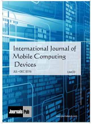 International Journal of
Mobile Computing
Devices
IJMCDJUL–DEC 2016
Mechanical Engineering
Electronics and Telecommunication Chemical Engineering
Architecture
Office No-4, 1 Floor, CSC, Pocket-E,
Mayur Vihar, Phase-2, New Delhi-110091, India
E-mail: info@journalspub.com
¬ International Journal of Thermal Energy and
Applications
¬ International Journal of Production Engineering
¬ International Journal of Industrial Engineering
and Design
¬ International Journal of Manufacturing and
Materials Processing
¬ International Journal of Mechanical Handling and
Automation
« International Journal of Radio Frequency Design
« International Journal of VLSI Design and Technology
« International Journal of Embedded Systems and Emerging
Technologies
« International Journal of Digital Electronics
« International Journal of Digital Communication and Analog
Signals
« International Journal of Housing and Human Settlement
Planning
« International Journal of Architecture and Infrastructure
Planning
« International Journal of Rural and Regional Planning
Development
« International Journal of Town Planning and Management
Applied Mechanics
5 more...
1 more...
2 more...
2 more...
5 more...
Computer Science and Engineering
« International Journal of Wireless Network Security
« International Journal of Algorithms Design and Analysis
« International Journal of Mobile Computing Devices
« International Journal of Software Computing and Testing
« International Journal of Data Structures and Algorithms
Nanotechnology
« International Journal of Applied Nanotechnology
« International Journal of Nanomaterials and Nanostructures
« International Journals of Nanobiotechnology
« International Journal of Solid State Materials
« International Journal of Optical Sciences
Physics
« International Journal of Renewable Energy and its
Commercialization
« International Journal of Environmental Chemistry
« International Journal of Agrochemistry
« International Journal of Prevention and Control of Industrial
Pollution
Civil Engineering
« International Journal of Water Resources Engineering
« International Journal of Concrete Technology
« International Journal of Structural Engineering and Analysis
« International Journal of Construction Engineering and
Planning
Electrical Engineering
« International Journal of Analog Integrated Circuits
« International Journal of Automatic Control System
« International Journal of Electrical Machines & Drives
« International Journal of Electrical Communication
Engineering
« International Journal of Integrated Electronics Systems and
Circuits
Material Sciences and Engineering
« International Journal of Energetic Materials
« International Journal of Bionics and Bio-Materials
« International Journal of Ceramics and Ceramic Technology
« International Journal of Bio-Materials and Biomedical
Engineering
Chemistry
« International Journal of Photochemistry
« International Journal of Analytical and Applied Chemistry
« International Journal of Green Chemistry
« International Journal of Chemical and Molecular
Engineering
« International Journal of Electro Mechanics and
Mechanical Behaviour
« International Journal of Machine Design and
Manufacturing
« International Journal of Mechanical Dynamics
and Analysis
« International Journal of Fracture and damage
Mechanics
« International Journal of Structural Mechanics
and Finite Elements
5 more...
4 more...
3 more...
Biotechnology
« International Journal of Industrial Biotechnology and
Biomaterials
« International Journal of Plant Biotechnology
« International Journal of Molecular Biotechnology
« International Journal of Biochemistry and Biomolecules
« International Journal of Animal Biotechnology and
Applications
3 more...
Nursing
« International Journal of Immunological Nursing
« International Journal of Cardiovascular Nursing
« International Journal of Neurological Nursing
« International Journal of Orthopedic Nursing
« International Journal of Oncological Nursing
5 more... 4 more...
Subm
it
Your A
rticle2017
www.journalspub.com
 