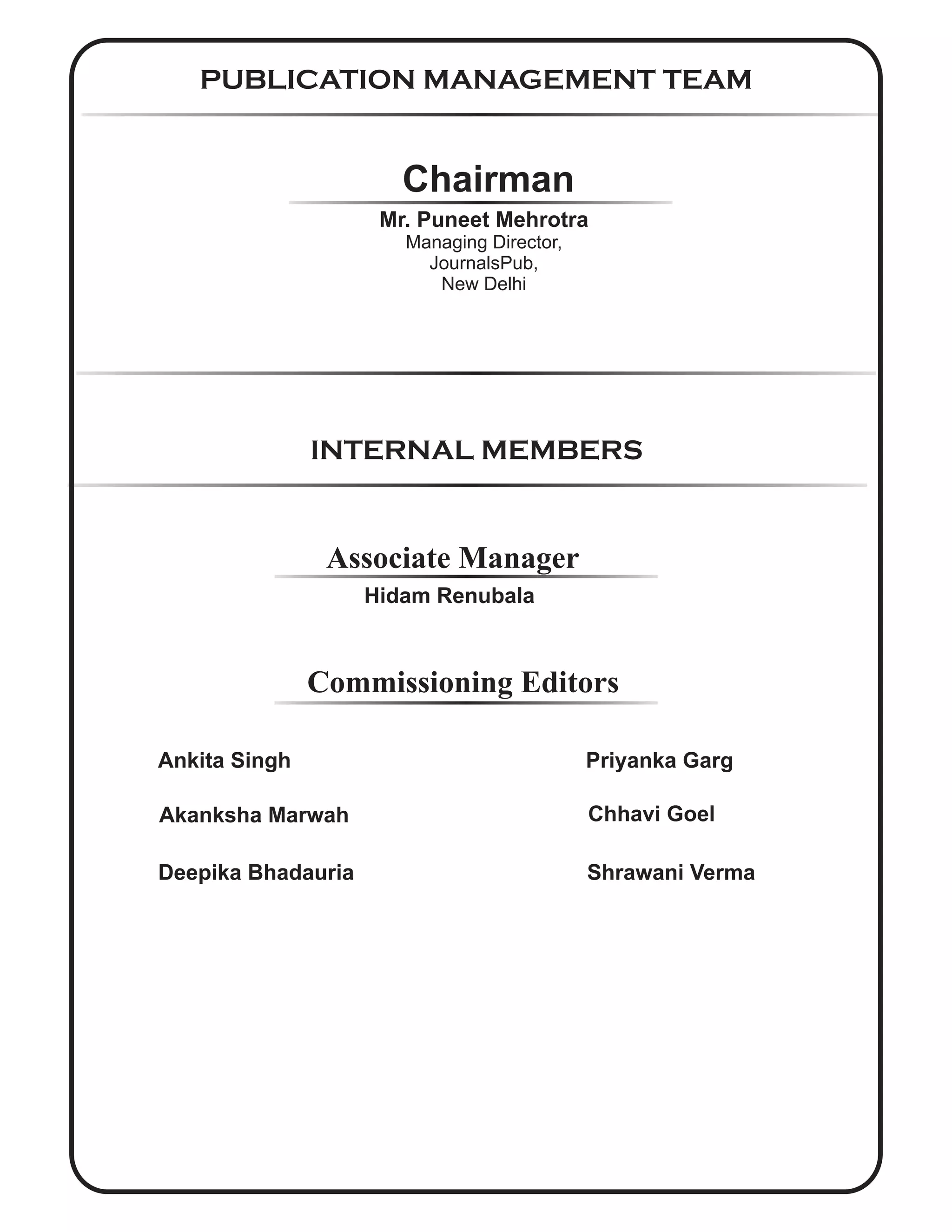PUBLICATION MANAGEMENT TEAM
INTERNAL MEMBERS
Associate Manager
Chairman
Mr. Puneet Mehrotra
Managing Director,
JournalsPub,
New Delhi
Hidam Renubala
Ankita Singh
Akanksha Marwah
Deepika Bhadauria
Commissioning Editors
Priyanka Garg
Chhavi Goel
Shrawani Verma
 