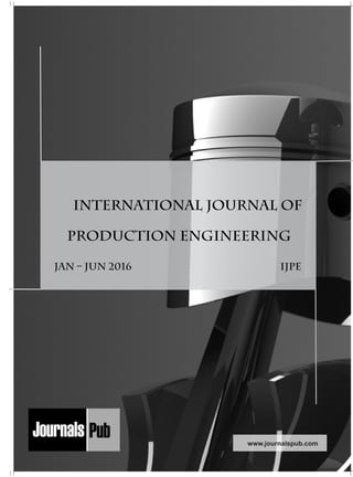 Mechanical Engineering
Electronics and Telecommunication Chemical Engineering
Architecture
Office No-4, 1 Floor, CSC, Pocket-E,
Mayur Vihar, Phase-2, New Delhi-110091, India
E-mail: info@journalspub.com
¬ International Journal of Thermal Energy and
Applications
¬ International Journal of Production Engineering
¬ International Journal of Industrial Engineering
and Design
¬ International Journal of Manufacturing and
Materials Processing
¬ International Journal of Mechanical Handling and
Automation
« International Journal of Radio Frequency Design
« International Journal of VLSI Design and Technology
« International Journal of Embedded Systems and Emerging
Technologies
« International Journal of Digital Electronics
« International Journal of Digital Communication and Analog
Signals
« International Journal of Housing and Human Settlement
Planning
« International Journal of Architecture and Infrastructure
Planning
« International Journal of Rural and Regional Planning
Development
« International Journal of Town Planning and Management
Applied Mechanics
5 more...
1 more...
2 more...
2 more...
5 more...
Computer Science and Engineering
« International Journal of Wireless Network Security
« International Journal of Algorithms Design and Analysis
« International Journal of Mobile Computing Devices
« International Journal of Software Computing and Testing
« International Journal of Data Structures and Algorithms
Nanotechnology
« International Journal of Applied Nanotechnology
« International Journal of Nanomaterials and Nanostructures
« International Journals of Nanobiotechnology
« International Journal of Solid State Materials
« International Journal of Optical Sciences
Physics
« International Journal of Renewable Energy and its
Commercialization
« International Journal of Environmental Chemistry
« International Journal of Agrochemistry
« International Journal of Prevention and Control of Industrial
Pollution
Civil Engineering
« International Journal of Water Resources Engineering
« International Journal of Concrete Technology
« International Journal of Structural Engineering and Analysis
« International Journal of Construction Engineering and
Planning
Electrical Engineering
« International Journal of Analog Integrated Circuits
« International Journal of Automatic Control System
« International Journal of Electrical Machines & Drives
« International Journal of Electrical Communication
Engineering
« International Journal of Integrated Electronics Systems and
Circuits
Material Sciences and Engineering
« International Journal of Energetic Materials
« International Journal of Bionics and Bio-Materials
« International Journal of Ceramics and Ceramic Technology
« International Journal of Bio-Materials and Biomedical
Engineering
Chemistry
« International Journal of Photochemistry
« International Journal of Analytical and Applied Chemistry
« International Journal of Green Chemistry
« International Journal of Chemical and Molecular
Engineering
« International Journal of Electro Mechanics and
Mechanical Behaviour
« International Journal of Machine Design and
Manufacturing
« International Journal of Mechanical Dynamics
and Analysis
« International Journal of Fracture and damage
Mechanics
« International Journal of Structural Mechanics
and Finite Elements
5 more...
4 more...
3 more...
Biotechnology
« International Journal of Industrial Biotechnology and
Biomaterials
« International Journal of Plant Biotechnology
« International Journal of Molecular Biotechnology
« International Journal of Biochemistry and Biomolecules
« International Journal of Animal Biotechnology and
Applications
3 more...
Nursing
« International Journal of Immunological Nursing
« International Journal of Cardiovascular Nursing
« International Journal of Neurological Nursing
« International Journal of Orthopedic Nursing
« International Journal of Oncological Nursing
5 more... 4 more...
Subm
it
Your A
rticle2016
International Journal of
Production Engineering
www.journalspub.com
Jan – JUN 2016 IJPE
 