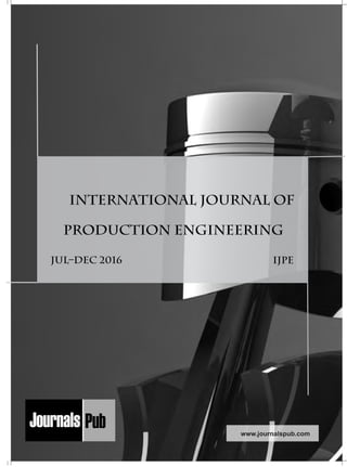 Mechanical Engineering
Electronics and Telecommunication Chemical Engineering
Architecture
Office No-4, 1 Floor, CSC, Pocket-E,
Mayur Vihar, Phase-2, New Delhi-110091, India
E-mail: info@journalspub.com
¬ International Journal of Thermal Energy and
Applications
¬ International Journal of Production Engineering
¬ International Journal of Industrial Engineering
and Design
¬ International Journal of Manufacturing and
Materials Processing
¬ International Journal of Mechanical Handling and
Automation
« International Journal of Radio Frequency Design
« International Journal of VLSI Design and Technology
« International Journal of Embedded Systems and Emerging
Technologies
« International Journal of Digital Electronics
« International Journal of Digital Communication and Analog
Signals
« International Journal of Housing and Human Settlement
Planning
« International Journal of Architecture and Infrastructure
Planning
« International Journal of Rural and Regional Planning
Development
« International Journal of Town Planning and Management
Applied Mechanics
5 more...
1 more...
2 more...
2 more...
5 more...
Computer Science and Engineering
« International Journal of Wireless Network Security
« International Journal of Algorithms Design and Analysis
« International Journal of Mobile Computing Devices
« International Journal of Software Computing and Testing
« International Journal of Data Structures and Algorithms
Nanotechnology
« International Journal of Applied Nanotechnology
« International Journal of Nanomaterials and Nanostructures
« International Journals of Nanobiotechnology
« International Journal of Solid State Materials
« International Journal of Optical Sciences
Physics
« International Journal of Renewable Energy and its
Commercialization
« International Journal of Environmental Chemistry
« International Journal of Agrochemistry
« International Journal of Prevention and Control of Industrial
Pollution
Civil Engineering
« International Journal of Water Resources Engineering
« International Journal of Concrete Technology
« International Journal of Structural Engineering and Analysis
« International Journal of Construction Engineering and
Planning
Electrical Engineering
« International Journal of Analog Integrated Circuits
« International Journal of Automatic Control System
« International Journal of Electrical Machines & Drives
« International Journal of Electrical Communication
Engineering
« International Journal of Integrated Electronics Systems and
Circuits
Material Sciences and Engineering
« International Journal of Energetic Materials
« International Journal of Bionics and Bio-Materials
« International Journal of Ceramics and Ceramic Technology
« International Journal of Bio-Materials and Biomedical
Engineering
Chemistry
« International Journal of Photochemistry
« International Journal of Analytical and Applied Chemistry
« International Journal of Green Chemistry
« International Journal of Chemical and Molecular
Engineering
« International Journal of Electro Mechanics and
Mechanical Behaviour
« International Journal of Machine Design and
Manufacturing
« International Journal of Mechanical Dynamics
and Analysis
« International Journal of Fracture and damage
Mechanics
« International Journal of Structural Mechanics
and Finite Elements
5 more...
4 more...
3 more...
Biotechnology
« International Journal of Industrial Biotechnology and
Biomaterials
« International Journal of Plant Biotechnology
« International Journal of Molecular Biotechnology
« International Journal of Biochemistry and Biomolecules
« International Journal of Animal Biotechnology and
Applications
3 more...
Nursing
« International Journal of Immunological Nursing
« International Journal of Cardiovascular Nursing
« International Journal of Neurological Nursing
« International Journal of Orthopedic Nursing
« International Journal of Oncological Nursing
5 more... 4 more...
Subm
it
Your A
rticle2017
International Journal of
Production Engineering
www.journalspub.com
JUL–Dec 2016 IJPE
 