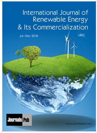 International Journal of
Renewable Energy
& Its Commercialization
IJRECJul–Dec 2016
www.journalspub.com
Mechanical Engineering
Electronics and Telecommunication Chemical Engineering
Architecture
Office No-4, 1 Floor, CSC, Pocket-E,
Mayur Vihar, Phase-2, New Delhi-110091, India
E-mail: info@journalspub.com
¬ International Journal of Thermal Energy and
Applications
¬ International Journal of Production Engineering
¬ International Journal of Industrial Engineering
and Design
¬ International Journal of Manufacturing and
Materials Processing
¬ International Journal of Mechanical Handling and
Automation
« International Journal of Radio Frequency Design
« International Journal of VLSI Design and Technology
« International Journal of Embedded Systems and Emerging
Technologies
« International Journal of Digital Electronics
« International Journal of Digital Communication and Analog
Signals
« International Journal of Housing and Human Settlement
Planning
« International Journal of Architecture and Infrastructure
Planning
« International Journal of Rural and Regional Planning
Development
« International Journal of Town Planning and Management
Applied Mechanics
5 more...
1 more...
2 more...
2 more...
5 more...
Computer Science and Engineering
« International Journal of Wireless Network Security
« International Journal of Algorithms Design and Analysis
« International Journal of Mobile Computing Devices
« International Journal of Software Computing and Testing
« International Journal of Data Structures and Algorithms
Nanotechnology
« International Journal of Applied Nanotechnology
« International Journal of Nanomaterials and Nanostructures
« International Journals of Nanobiotechnology
« International Journal of Solid State Materials
« International Journal of Optical Sciences
Physics
« International Journal of Renewable Energy and its
Commercialization
« International Journal of Environmental Chemistry
« International Journal of Agrochemistry
« International Journal of Prevention and Control of Industrial
Pollution
Civil Engineering
« International Journal of Water Resources Engineering
« International Journal of Concrete Technology
« International Journal of Structural Engineering and Analysis
« International Journal of Construction Engineering and
Planning
Electrical Engineering
« International Journal of Analog Integrated Circuits
« International Journal of Automatic Control System
« International Journal of Electrical Machines & Drives
« International Journal of Electrical Communication
Engineering
« International Journal of Integrated Electronics Systems and
Circuits
Material Sciences and Engineering
« International Journal of Energetic Materials
« International Journal of Bionics and Bio-Materials
« International Journal of Ceramics and Ceramic Technology
« International Journal of Bio-Materials and Biomedical
Engineering
Chemistry
« International Journal of Photochemistry
« International Journal of Analytical and Applied Chemistry
« International Journal of Green Chemistry
« International Journal of Chemical and Molecular
Engineering
« International Journal of Electro Mechanics and
Mechanical Behaviour
« International Journal of Machine Design and
Manufacturing
« International Journal of Mechanical Dynamics
and Analysis
« International Journal of Fracture and damage
Mechanics
« International Journal of Structural Mechanics
and Finite Elements
5 more...
4 more...
3 more...
Biotechnology
« International Journal of Industrial Biotechnology and
Biomaterials
« International Journal of Plant Biotechnology
« International Journal of Molecular Biotechnology
« International Journal of Biochemistry and Biomolecules
« International Journal of Animal Biotechnology and
Applications
3 more...
Nursing
« International Journal of Immunological Nursing
« International Journal of Cardiovascular Nursing
« International Journal of Neurological Nursing
« International Journal of Orthopedic Nursing
« International Journal of Oncological Nursing
5 more... 4 more...
Subm
it
Your A
rticle2017
 