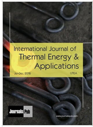 International Journal of
Thermal Energy &
Applications
IJTEAJul-Dec 2016
Mechanical Engineering
Electronics and Telecommunication Chemical Engineering
Architecture
Office No-4, 1 Floor, CSC, Pocket-E,
Mayur Vihar, Phase-2, New Delhi-110091, India
E-mail: info@journalspub.com
¬ International Journal of Thermal Energy and
Applications
¬ International Journal of Production Engineering
¬ International Journal of Industrial Engineering
and Design
¬ International Journal of Manufacturing and
Materials Processing
¬ International Journal of Mechanical Handling and
Automation
« International Journal of Radio Frequency Design
« International Journal of VLSI Design and Technology
« International Journal of Embedded Systems and Emerging
Technologies
« International Journal of Digital Electronics
« International Journal of Digital Communication and Analog
Signals
« International Journal of Housing and Human Settlement
Planning
« International Journal of Architecture and Infrastructure
Planning
« International Journal of Rural and Regional Planning
Development
« International Journal of Town Planning and Management
Applied Mechanics
5 more...
1 more...
2 more...
2 more...
5 more...
Computer Science and Engineering
« International Journal of Wireless Network Security
« International Journal of Algorithms Design and Analysis
« International Journal of Mobile Computing Devices
« International Journal of Software Computing and Testing
« International Journal of Data Structures and Algorithms
Nanotechnology
« International Journal of Applied Nanotechnology
« International Journal of Nanomaterials and Nanostructures
« International Journals of Nanobiotechnology
« International Journal of Solid State Materials
« International Journal of Optical Sciences
Physics
« International Journal of Renewable Energy and its
Commercialization
« International Journal of Environmental Chemistry
« International Journal of Agrochemistry
« International Journal of Prevention and Control of Industrial
Pollution
Civil Engineering
« International Journal of Water Resources Engineering
« International Journal of Concrete Technology
« International Journal of Structural Engineering and Analysis
« International Journal of Construction Engineering and
Planning
Electrical Engineering
« International Journal of Analog Integrated Circuits
« International Journal of Automatic Control System
« International Journal of Electrical Machines & Drives
« International Journal of Electrical Communication
Engineering
« International Journal of Integrated Electronics Systems and
Circuits
Material Sciences and Engineering
« International Journal of Energetic Materials
« International Journal of Bionics and Bio-Materials
« International Journal of Ceramics and Ceramic Technology
« International Journal of Bio-Materials and Biomedical
Engineering
Chemistry
« International Journal of Photochemistry
« International Journal of Analytical and Applied Chemistry
« International Journal of Green Chemistry
« International Journal of Chemical and Molecular
Engineering
« International Journal of Electro Mechanics and
Mechanical Behaviour
« International Journal of Machine Design and
Manufacturing
« International Journal of Mechanical Dynamics
and Analysis
« International Journal of Fracture and damage
Mechanics
« International Journal of Structural Mechanics
and Finite Elements
5 more...
4 more...
3 more...
Biotechnology
« International Journal of Industrial Biotechnology and
Biomaterials
« International Journal of Plant Biotechnology
« International Journal of Molecular Biotechnology
« International Journal of Biochemistry and Biomolecules
« International Journal of Animal Biotechnology and
Applications
3 more...
Nursing
« International Journal of Immunological Nursing
« International Journal of Cardiovascular Nursing
« International Journal of Neurological Nursing
« International Journal of Orthopedic Nursing
« International Journal of Oncological Nursing
5 more... 4 more...
Subm
it
Your A
rticle2017
www.journalspub.com
 
