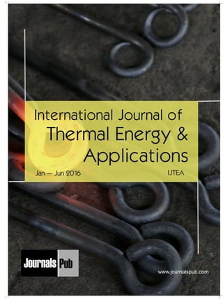 International Journal of
Thermal Energy &
Applications
IJTEAJan – Jun 2016
Mechanical Engineering
Electronics and Telecommunication Chemical Engineering
Architecture
Office No-4, 1 Floor, CSC, Pocket-E,
Mayur Vihar, Phase-2, New Delhi-110091, India
E-mail: info@journalspub.com
¬ International Journal of Thermal Energy and
Applications
¬ International Journal of Production Engineering
¬ International Journal of Industrial Engineering
and Design
¬ International Journal of Manufacturing and
Materials Processing
¬ International Journal of Mechanical Handling and
Automation
« International Journal of Radio Frequency Design
« International Journal of VLSI Design and Technology
« International Journal of Embedded Systems and Emerging
Technologies
« International Journal of Digital Electronics
« International Journal of Digital Communication and Analog
Signals
« International Journal of Housing and Human Settlement
Planning
« International Journal of Architecture and Infrastructure
Planning
« International Journal of Rural and Regional Planning
Development
« International Journal of Town Planning and Management
Applied Mechanics
5 more...
1 more...
2 more...
2 more...
5 more...
Computer Science and Engineering
« International Journal of Wireless Network Security
« International Journal of Algorithms Design and Analysis
« International Journal of Mobile Computing Devices
« International Journal of Software Computing and Testing
« International Journal of Data Structures and Algorithms
Nanotechnology
« International Journal of Applied Nanotechnology
« International Journal of Nanomaterials and Nanostructures
« International Journals of Nanobiotechnology
« International Journal of Solid State Materials
« International Journal of Optical Sciences
Physics
« International Journal of Renewable Energy and its
Commercialization
« International Journal of Environmental Chemistry
« International Journal of Agrochemistry
« International Journal of Prevention and Control of Industrial
Pollution
Civil Engineering
« International Journal of Water Resources Engineering
« International Journal of Concrete Technology
« International Journal of Structural Engineering and Analysis
« International Journal of Construction Engineering and
Planning
Electrical Engineering
« International Journal of Analog Integrated Circuits
« International Journal of Automatic Control System
« International Journal of Electrical Machines & Drives
« International Journal of Electrical Communication
Engineering
« International Journal of Integrated Electronics Systems and
Circuits
Material Sciences and Engineering
« International Journal of Energetic Materials
« International Journal of Bionics and Bio-Materials
« International Journal of Ceramics and Ceramic Technology
« International Journal of Bio-Materials and Biomedical
Engineering
Chemistry
« International Journal of Photochemistry
« International Journal of Analytical and Applied Chemistry
« International Journal of Green Chemistry
« International Journal of Chemical and Molecular
Engineering
« International Journal of Electro Mechanics and
Mechanical Behaviour
« International Journal of Machine Design and
Manufacturing
« International Journal of Mechanical Dynamics
and Analysis
« International Journal of Fracture and damage
Mechanics
« International Journal of Structural Mechanics
and Finite Elements
5 more...
4 more...
3 more...
Biotechnology
« International Journal of Industrial Biotechnology and
Biomaterials
« International Journal of Plant Biotechnology
« International Journal of Molecular Biotechnology
« International Journal of Biochemistry and Biomolecules
« International Journal of Animal Biotechnology and
Applications
3 more...
Nursing
« International Journal of Immunological Nursing
« International Journal of Cardiovascular Nursing
« International Journal of Neurological Nursing
« International Journal of Orthopedic Nursing
« International Journal of Oncological Nursing
5 more... 4 more...
Subm
it
Your A
rticle2016
www.journalspub.com
 