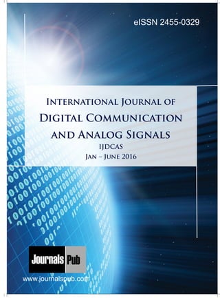 International Journal of
Digital Communication
and Analog Signals
IJDCAS
Jan – June 2016
www.journalspub.com
Mechanical Engineering
Electronics and Telecommunication Chemical Engineering
Architecture
Office No-4, 1 Floor, CSC, Pocket-E,
Mayur Vihar, Phase-2, New Delhi-110091, India
E-mail: info@journalspub.com
¬ International Journal of Thermal Energy and
Applications
¬ International Journal of Production Engineering
¬ International Journal of Industrial Engineering
and Design
¬ International Journal of Manufacturing and
Materials Processing
¬ International Journal of Mechanical Handling and
Automation
« International Journal of Radio Frequency Design
« International Journal of VLSI Design and Technology
« International Journal of Embedded Systems and Emerging
Technologies
« International Journal of Digital Electronics
« International Journal of Digital Communication and Analog
Signals
« International Journal of Housing and Human Settlement
Planning
« International Journal of Architecture and Infrastructure
Planning
« International Journal of Rural and Regional Planning
Development
« International Journal of Town Planning and Management
Applied Mechanics
5 more...
1 more...
2 more...
2 more...
5 more...
Computer Science and Engineering
« International Journal of Wireless Network Security
« International Journal of Algorithms Design and Analysis
« International Journal of Mobile Computing Devices
« International Journal of Software Computing and Testing
« International Journal of Data Structures and Algorithms
Nanotechnology
« International Journal of Applied Nanotechnology
« International Journal of Nanomaterials and Nanostructures
« International Journals of Nanobiotechnology
« International Journal of Solid State Materials
« International Journal of Optical Sciences
Physics
« International Journal of Renewable Energy and its
Commercialization
« International Journal of Environmental Chemistry
« International Journal of Agrochemistry
« International Journal of Prevention and Control of Industrial
Pollution
Civil Engineering
« International Journal of Water Resources Engineering
« International Journal of Concrete Technology
« International Journal of Structural Engineering and Analysis
« International Journal of Construction Engineering and
Planning
Electrical Engineering
« International Journal of Analog Integrated Circuits
« International Journal of Automatic Control System
« International Journal of Electrical Machines & Drives
« International Journal of Electrical Communication
Engineering
« International Journal of Integrated Electronics Systems and
Circuits
Material Sciences and Engineering
« International Journal of Energetic Materials
« International Journal of Bionics and Bio-Materials
« International Journal of Ceramics and Ceramic Technology
« International Journal of Bio-Materials and Biomedical
Engineering
Chemistry
« International Journal of Photochemistry
« International Journal of Analytical and Applied Chemistry
« International Journal of Green Chemistry
« International Journal of Chemical and Molecular
Engineering
« International Journal of Electro Mechanics and
Mechanical Behaviour
« International Journal of Machine Design and
Manufacturing
« International Journal of Mechanical Dynamics
and Analysis
« International Journal of Fracture and damage
Mechanics
« International Journal of Structural Mechanics
and Finite Elements
5 more...
4 more...
3 more...
Biotechnology
« International Journal of Industrial Biotechnology and
Biomaterials
« International Journal of Plant Biotechnology
« International Journal of Molecular Biotechnology
« International Journal of Biochemistry and Biomolecules
« International Journal of Animal Biotechnology and
Applications
3 more...
Nursing
« International Journal of Immunological Nursing
« International Journal of Cardiovascular Nursing
« International Journal of Neurological Nursing
« International Journal of Orthopedic Nursing
« International Journal of Oncological Nursing
5 more... 4 more...
Subm
it
Your A
rticle2016 eISSN 2455-0329
 