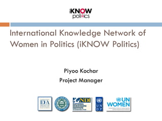 International Knowledge Network of
Women in Politics (iKNOW Politics)

              Piyoo Kochar
            Project Manager
 