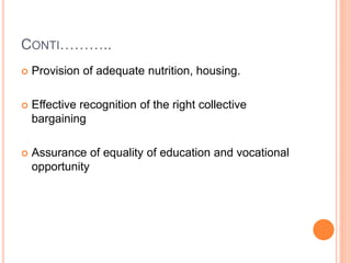CONTI………..
 Provision of adequate nutrition, housing.
 Effective recognition of the right collective
bargaining
 Assurance of equality of education and vocational
opportunity
 