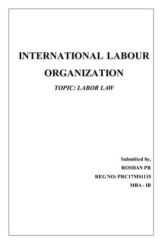 INTERNATIONAL LABOUR
ORGANIZATION
TOPIC: LABOR LAW
Submitted by,
ROSHAN PR
REG NO: PRC17MS1115
MBA - IB
 