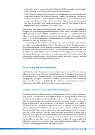 1. The macroeconomic outlook is deteriorating 23
policies have acted as important flanking policies on the labour market, supporting job-
seekers in finding new opportunities in alternative sectors or firms.
y
y Tax breaks on hiring for private businesses to create employment do seem to provide some
relief despite the severe macroeconomic adversity. However, the deadweight costs of these
tax breaks have proven to limit their potential benefits. In a weak macroeconomic envir-
onment, many businesses simply will not hire. Earlier experiences already demonstrated
that these measures have been found to be very costly with only little additional effect on
employment creation (Hungerford and Gravelle, 2010).
Implementing these insights more broadly would substantially enhance the balanced-budget
multiplier, i.e. the capacity of governments to expand private demand even in the absence of
deficit spending. It is estimated that under the current conditions of ineffective monetary
policy, such reorientation of fiscal objectives (“smart spending”) could yield multiplier effects
of over 2, i.e. private demand would expand by more than two dollars for each dollar on the
public balance sheet (e.g. Woodford, 2010).
Monetary policy also will need to be adjusted soon. Central banks have little ammuni-
tion left for guaranteeing liquidity provision to the real economy, despite the tightening finan-
cial conditions observed in many advanced economies. Quantitative easing and the attempts
by both the Federal Reserve and the European Central Bank to lower long-term interest rates
by buying up sovereign debt has so far not satisfied expectations by policy-makers and market
participants. Risk premia, in particular on sovereign bonds of some countries, continue to be
unsustainably high and show no signs of receding without major policy actions – such as a
partial default by some sovereigns within the euro area.
Forces acting over the medium term
Underlying the weaker than expected recovery of global activity and the short-run downside
risks are structural changes that have been fuelling the crisis. In particular, the slowdown of
productivity growth in advanced economies and the concomitant shift of global activity to the
emerging world have opened up imbalances that have not yet been taken up in a satisfactory
manner. This has resulted in a gradual and – due to the crisis – permanent decline in poten-
tial output growth, which will further weigh on policy-makers’ options.
Structural imbalances have weighed upon the recovery
Structural imbalances that have built up over the past decade are likely to worsen the employ-
ment outlook. Housing and asset price bubbles as well as the ensuing crisis have created sub-
stantial sectoral misalignments that need to be fixed; this will require lengthy and costly
shifts in employment, not only across the economy, but also across countries (see figure 3).
Strong liquidity growth has created a boom in the housing and financial sectors, which is
still ongoing in some economies, leading to misallocation of resources and generating struc-
tural unemployment in the labour market that are likely to take time to be fully resolved.
These structural frictions are also responsible for a low employment response to growth, in
particular in those economies where the boom has already been followed by a bust, such as
the United States, Spain and Ireland. Going forward, the readjustment of these imbalances is
likely to limit the effectiveness of policy interventions as traditional macroeconomic policies
may be of limited help when it comes to rebalancing sectoral growth patterns. Additional
policy levers, therefore, are needed to allow a more rapid reallocation of jobs and workers
across the economy to promote faster employment growth.
 