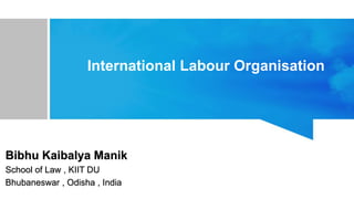 International Labour Organisation
Bibhu Kaibalya Manik
School of Law , KIIT DU
Bhubaneswar , Odisha , India
 