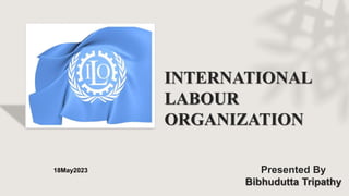 INTERNATIONAL
LABOUR
ORGANIZATION
Presented By
Bibhudutta Tripathy
18May2023
 