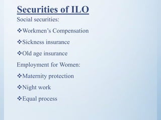 Securities of ILO
Social securities:
Workmen’s Compensation
Sickness insurance
Old age insurance
Employment for Women:
Maternity protection
Night work
Equal process
 