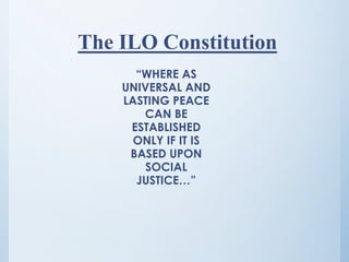 The ILO Constitution
“WHERE AS
UNIVERSAL AND
LASTING PEACE
CAN BE
ESTABLISHED
ONLY IF IT IS
BASED UPON
SOCIAL
JUSTICE…”
 
