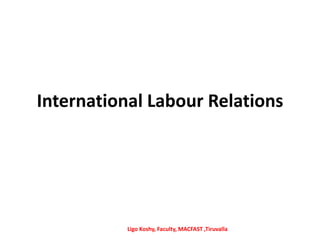 International Labour Relations
Ligo Koshy, Faculty, MACFAST ,Tiruvalla
 