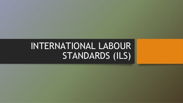 International Labour Organization Standards Overview: International Labour Standards (ILS)