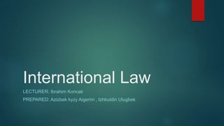 International Law
LECTURER: Ibrahim Koncak
PREPARED: Azizbek kyzy Aigerim , Izhbuldin Ulugbek
 