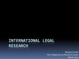 International Legal Research Margaret Clark FSU College of Law Research Center March 2010 