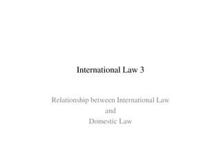 International Law 3
Relationship between International Law
and
Domestic Law
 