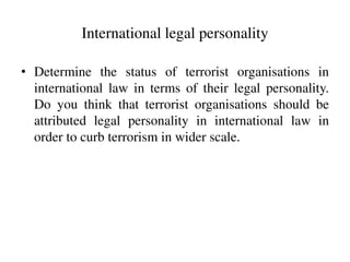International legal personality
• Determine the status of terrorist organisations in
international law in terms of their l...