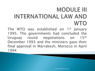 The WTO was established on 1st January
1995. The governments had concluded the
Uruguay round negotiations on 15th
December 1993 and the ministers gave their
final approval in Marrakesh, Morocco in April
1994
www.StudsPlanet.com
 