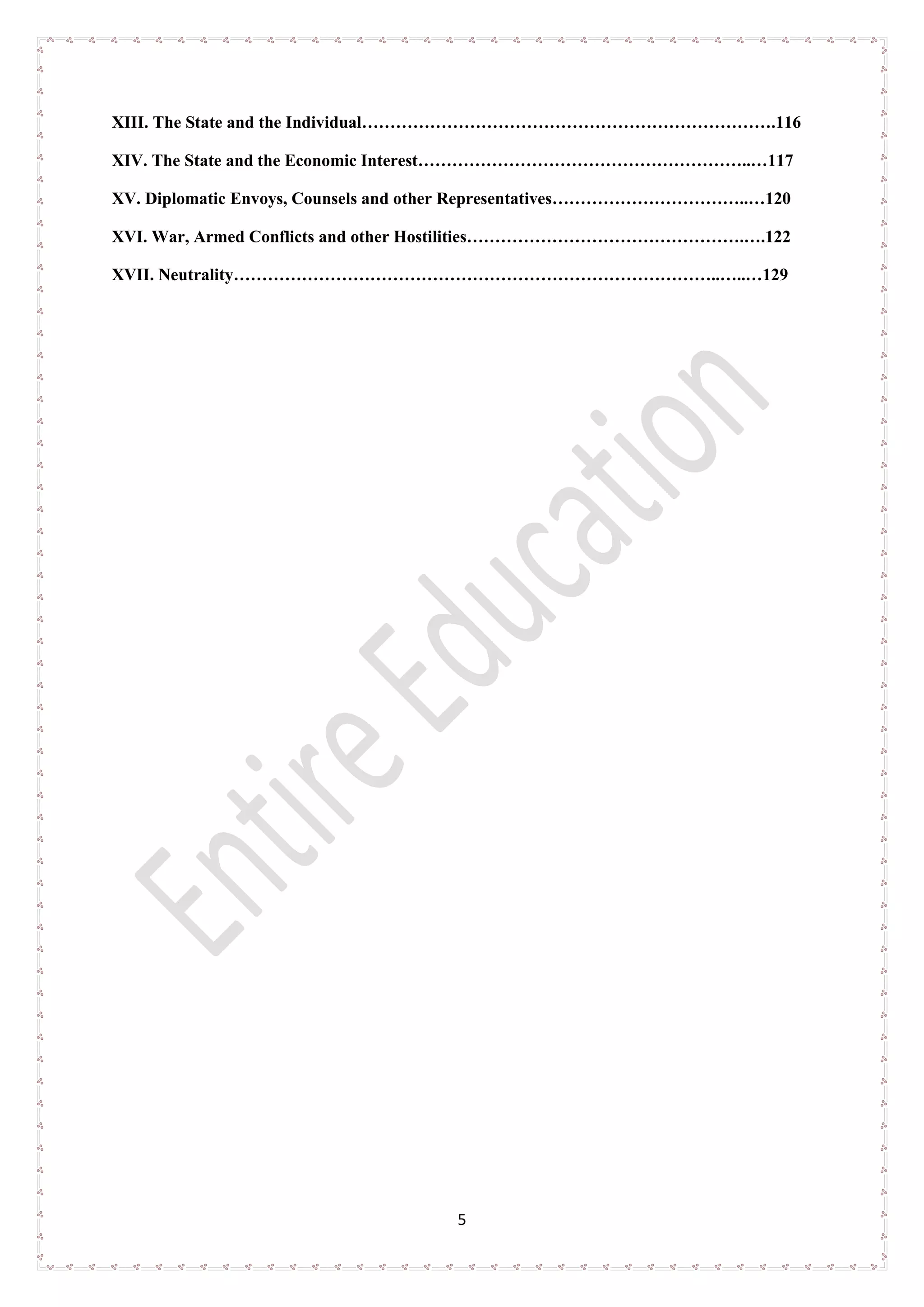 5
XIII. The State and the Individual……………………………………………………………….116
XIV. The State and the Economic Interest…………………………………………………..…117
XV. Diplomatic Envoys, Counsels and other Representatives……………………………..…120
XVI. War, Armed Conflicts and other Hostilities………………………………………….….122
XVII. Neutrality…………………………………………………………………………..…..…129
 