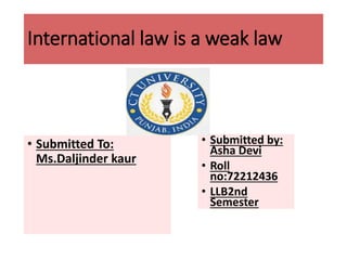 International law is a weak law
• Submitted To:
Ms.Daljinder kaur
• Submitted by:
Asha Devi
• Roll
no:72212436
• LLB2nd
Semester
 