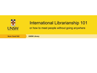 International Librarianship 101
 or how to meet people without going anywhere

UNSW Library
 