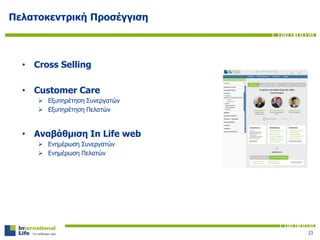Πελατοκεντρική Προσέγγιση
• Cross Selling
• Customer Care
 Εξυπηρέτηση Συνεργατών
 Εξυπηρέτηση Πελατών
• Αναβάθμιση In Life web
 Ενημέρωση Συνεργατών
 Ενημέρωση Πελατών
23
 