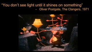 “You don’t see light until it shines on something”
- Oliver Postgate, The Clangers, 1971
 