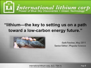 international lithium corp. (ILC: TSX.V) Page 3
“lithium—the key to setting us on a path
toward a low-carbon energy future...