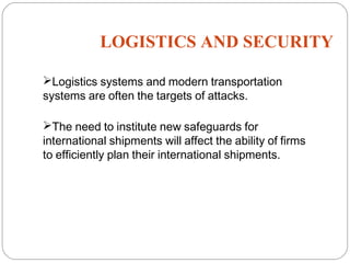 LOGISTICS AND SECURITY
19
Logistics systems and modern transportation
systems are often the targets of attacks.
The need to institute new safeguards for
international shipments will affect the ability of firms
to efficiently plan their international shipments.
 