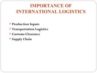 IMPORTANCE OF
INTERNATIONAL LOGISTICS
 Production Inputs
 Transportation Logistics
 Customs Clearance
 Supply Chain
 