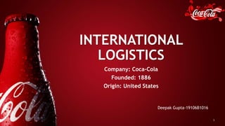 INTERNATIONAL
LOGISTICS
Company: Coca-Cola
Founded: 1886
Origin: United States
1
Deepak Gupta-19106B1016
 