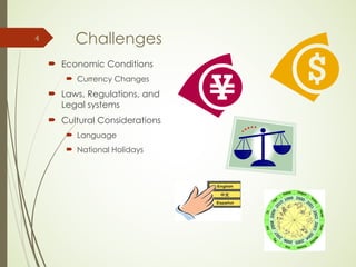 Challenges
 Economic Conditions
 Currency Changes
 Laws, Regulations, and
Legal systems
 Cultural Considerations
 Language
 National Holidays
4
 
