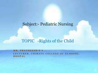 M R . P R A T H E E S H P T
L E C T U R E R , C H I R A Y U C O L L E G E O F N U R S I N G ,
B H O P A L
Subject:- Pediatric Nursing
TOPIC -Rights of the Child
 