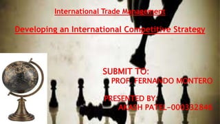 International Trade Management
Developing an International Competitive Strategy
SUBMIT TO:
PROF. FERNANDO MONTERO
PRESENTED BY:
AKASH PATEL-000332846
 