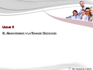Unidad II El Administrador y la Toma de Decisiones MSc. Humberto De J. Ortiz R. 