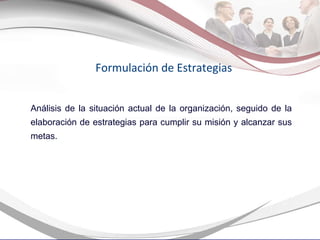 Formulación de Estrategias Análisis de la situación actual de la organización, seguido de la elaboración de estrategias para cumplir su misión y alcanzar sus metas. 