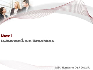 Unidad I La Administración en el Entorno Mundial MSc. Humberto De J. Ortiz R. 