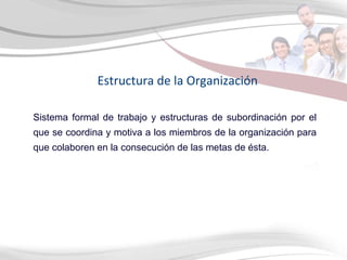 Estructura de la Organización Sistema formal de trabajo y estructuras de subordinación por el que se coordina y motiva a los miembros de la organización para que colaboren en la consecución de las metas de ésta. 