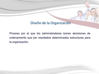 Diseño de la Organización Proceso por el que los administradores toman decisiones de ordenamiento que por resultados determinadas estructuras para la organización. 