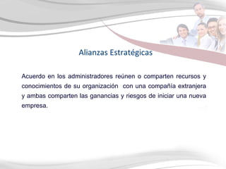 Alianzas Estratégicas Acuerdo en los administradores reúnen o comparten recursos y conocimientos de su organización  con una compañía extranjera y ambas comparten las ganancias y riesgos de iniciar una nueva empresa.  