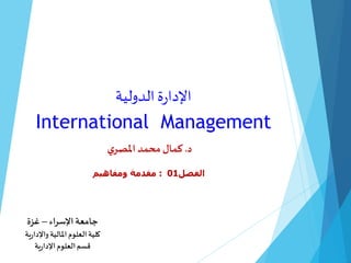 ‫الدولية‬‫ة‬‫ر‬‫اإلدا‬
International Management
‫الفصل‬01:‫ومفاهيم‬ ‫مقدمة‬
‫اإلسراء‬ ‫جامعة‬–‫غزة‬
‫ية‬‫ر‬‫واإلدا‬‫املالية‬‫العلوم‬‫كلية‬
‫ية‬‫ر‬‫اإلدا‬‫العلوم‬‫قسم‬
‫د‬.‫ي‬‫املصر‬ ‫محمد‬ ‫كمال‬
 