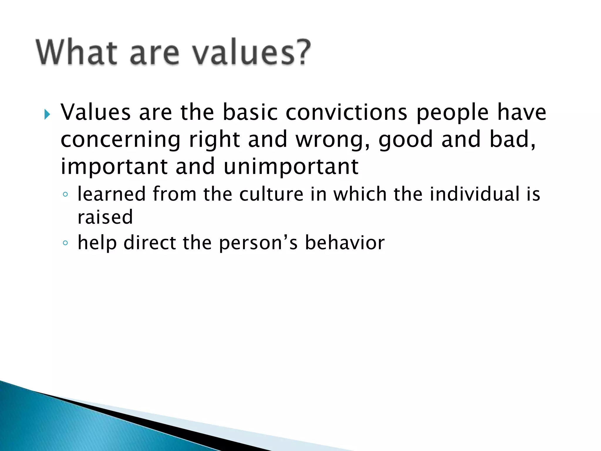    Values are the basic convictions people have
    concerning right and wrong, good and bad,
    important and unimportant
    ◦ learned from the culture in which the individual is
      raised
    ◦ help direct the person’s behavior
 