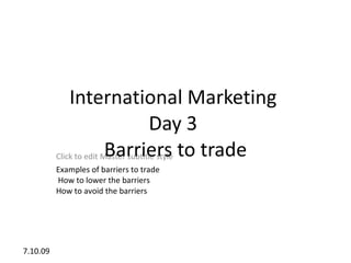 International Marketing
                                     Day 3
          Click to edit Master subtitle style to trade
                         Barriers
          Examples of barriers to trade
          How to lower the barriers
          How to avoid the barriers




7.10.09
 
