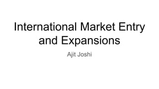 International Market Entry
and Expansions
Ajit Joshi
 
