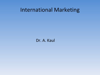 International Marketing



      Dr. A. Kaul
 