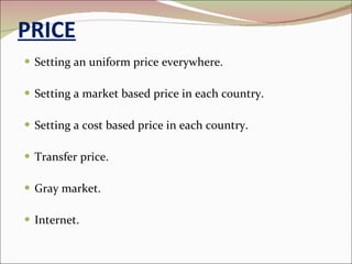 PRICE Setting an uniform price everywhere. Setting a market based price in each country. Setting a cost based price in each country. Transfer price. Gray market. Internet. 