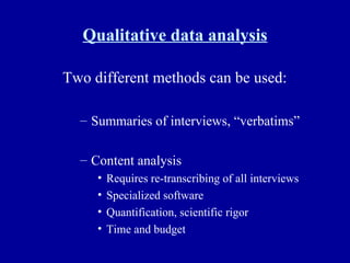 Qualitative data analysis Two different methods can be used: Summaries of interviews, “verbatims” Content analysis Requires re-transcribing of all interviews Specialized software Quantification, scientific rigor Time and budget 